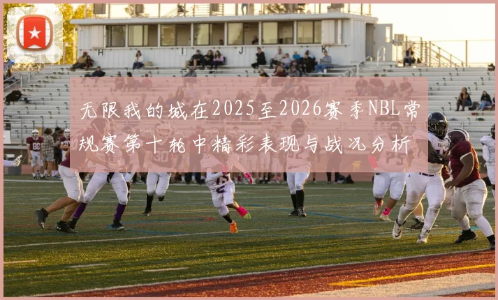 无限我的城在2025至2026赛季NBL常规赛第十轮中精彩表现与战况分析