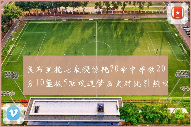 莫布里抢七表现惊艳70命中率砍20分10篮板5助攻追梦历史对比引热议