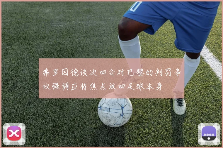 弗罗因德谈次回合对巴黎的判罚争议强调应将焦点放回足球本身
