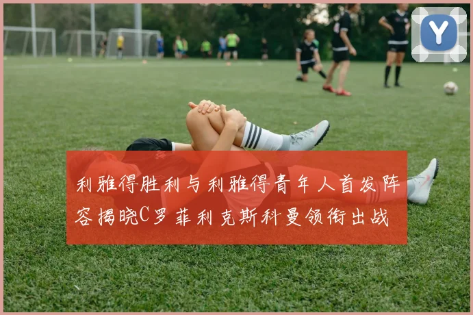 利雅得胜利与利雅得青年人首发阵容揭晓C罗菲利克斯科曼领衔出战