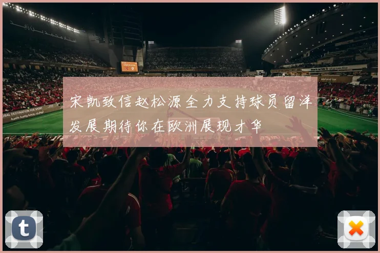 宋凯致信赵松源全力支持球员留洋发展期待你在欧洲展现才华