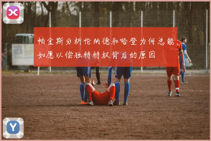 帕金斯分析伦纳德和哈登为何总能如愿以偿独特特权背后的原因