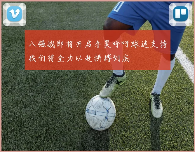 八强战即将开启李昊呼吁球迷支持我们将全力以赴拼搏到底