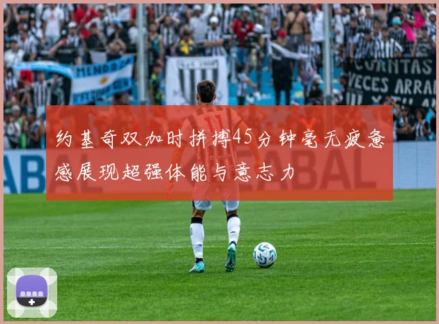 约基奇双加时拼搏45分钟毫无疲惫感展现超强体能与意志力