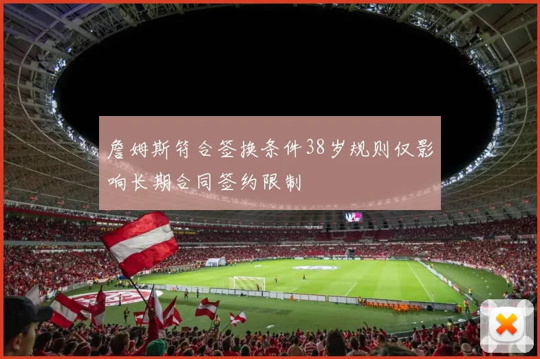 詹姆斯符合签换条件38岁规则仅影响长期合同签约限制
