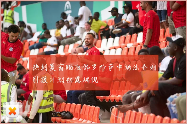 热刺夏窗瞄准佛罗伦萨中场法乔利引援计划初露端倪