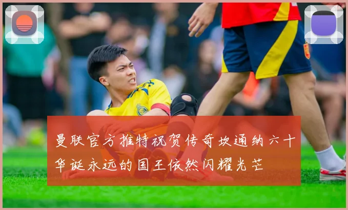 曼联官方推特祝贺传奇坎通纳六十华诞永远的国王依然闪耀光芒