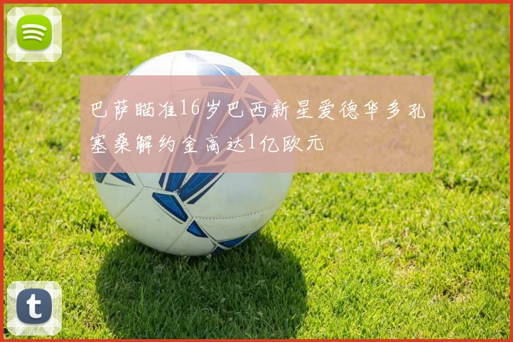 巴萨瞄准16岁巴西新星爱德华多孔塞桑解约金高达1亿欧元