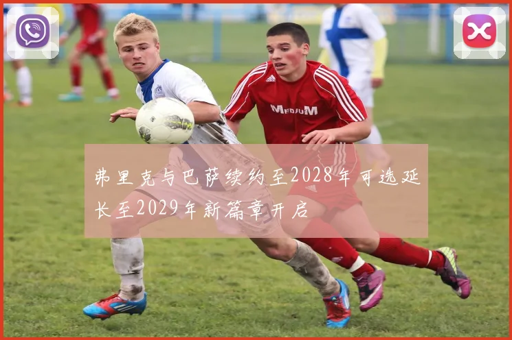 弗里克与巴萨续约至2028年可选延长至2029年新篇章开启