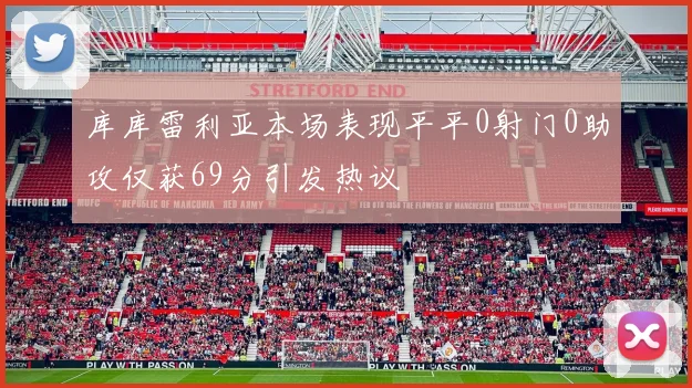 库库雷利亚本场表现平平0射门0助攻仅获69分引发热议