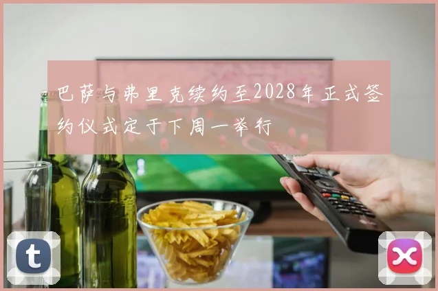 巴萨与弗里克续约至2028年正式签约仪式定于下周一举行