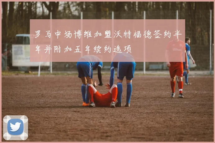 罗马中场博维加盟沃特福德签约半年并附加五年续约选项