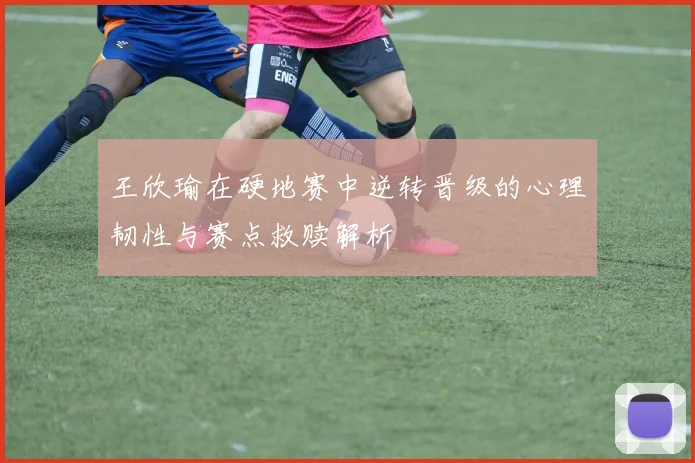 王欣瑜在硬地赛中逆转晋级的心理韧性与赛点救赎解析