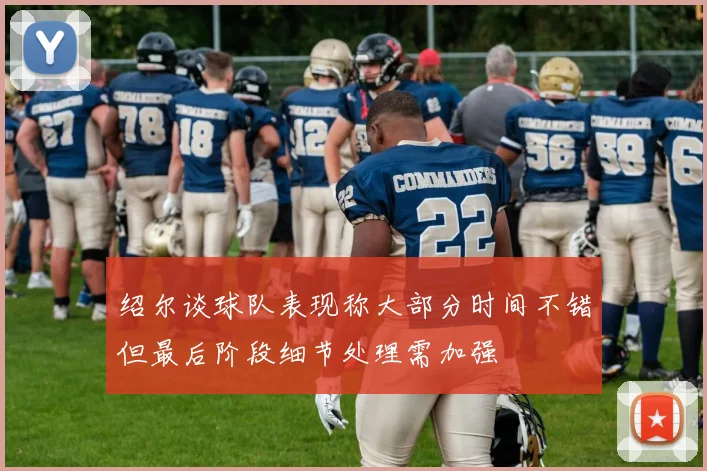 绍尔谈球队表现称大部分时间不错但最后阶段细节处理需加强